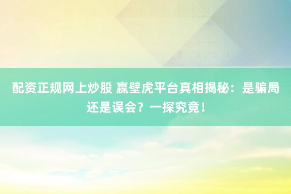 配资正规网上炒股 赢壁虎平台真相揭秘：是骗局还是误会？一探究竟！