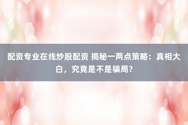 配资专业在线炒股配资 揭秘一两点策略：真相大白，究竟是不是骗局？