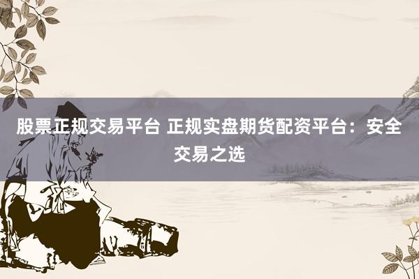 股票正规交易平台 正规实盘期货配资平台：安全交易之选