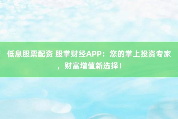 低息股票配资 股掌财经APP：您的掌上投资专家，财富增值新选择！