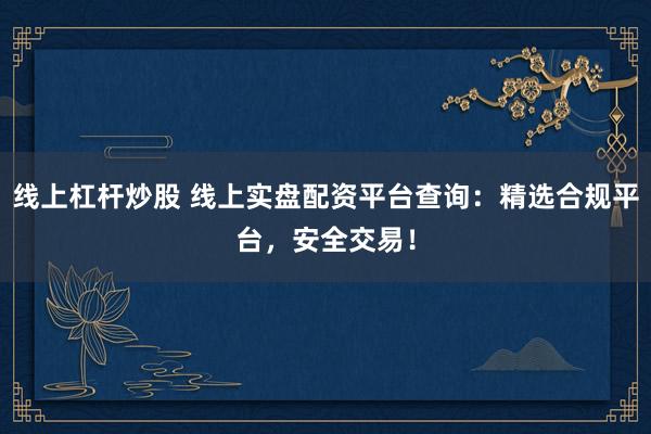 线上杠杆炒股 线上实盘配资平台查询：精选合规平台，安全交易！