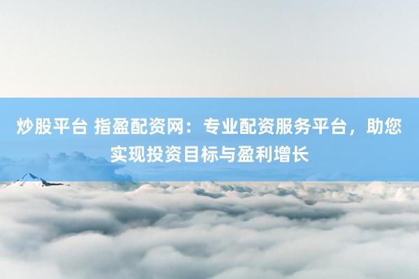 炒股平台 指盈配资网：专业配资服务平台，助您实现投资目标与盈利增长
