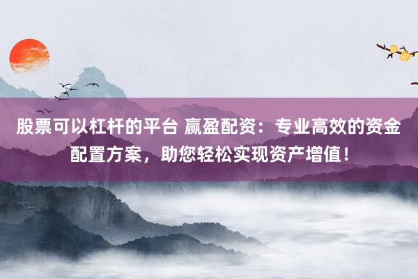 股票可以杠杆的平台 赢盈配资：专业高效的资金配置方案，助您轻松实现资产增值！