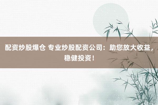 配资炒股爆仓 专业炒股配资公司：助您放大收益，稳健投资！