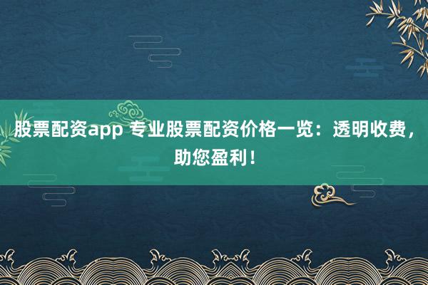 股票配资app 专业股票配资价格一览：透明收费，助您盈利！