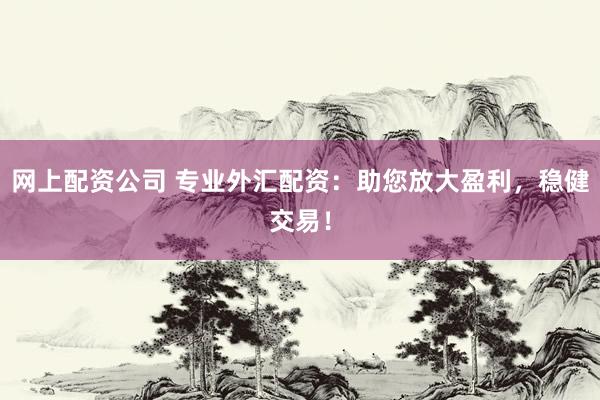 网上配资公司 专业外汇配资：助您放大盈利，稳健交易！