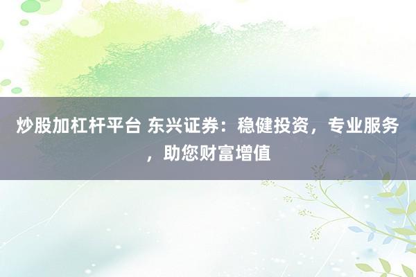 炒股加杠杆平台 东兴证券：稳健投资，专业服务，助您财富增值