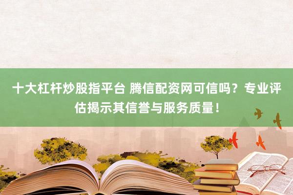 十大杠杆炒股指平台 腾信配资网可信吗？专业评估揭示其信誉与服务质量！