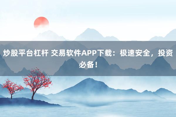 炒股平台杠杆 交易软件APP下载：极速安全，投资必备！
