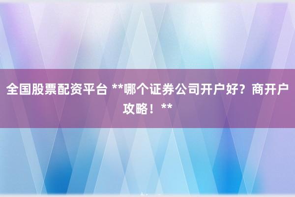 全国股票配资平台 **哪个证券公司开户好？商开户攻略！**