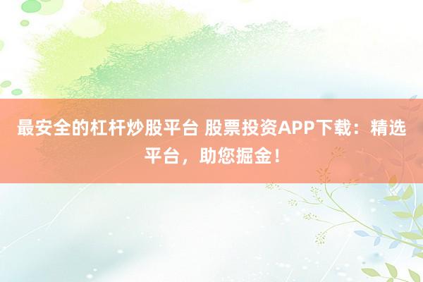 最安全的杠杆炒股平台 股票投资APP下载：精选平台，助您掘金！