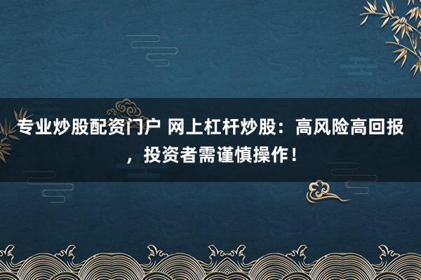 专业炒股配资门户 网上杠杆炒股：高风险高回报，投资者需谨慎操作！