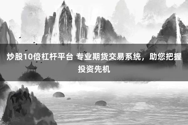 炒股10倍杠杆平台 专业期货交易系统，助您把握投资先机