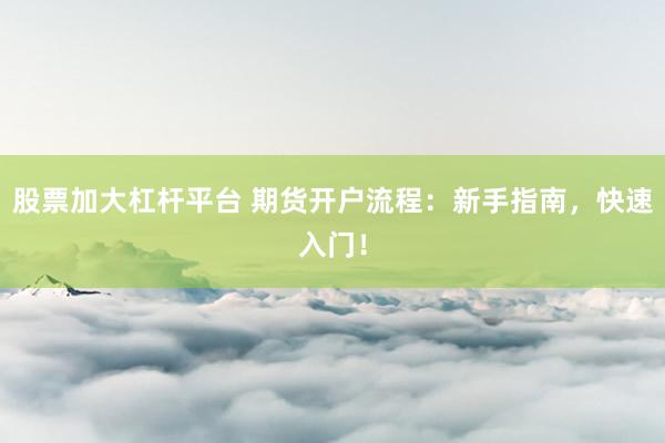 股票加大杠杆平台 期货开户流程：新手指南，快速入门！