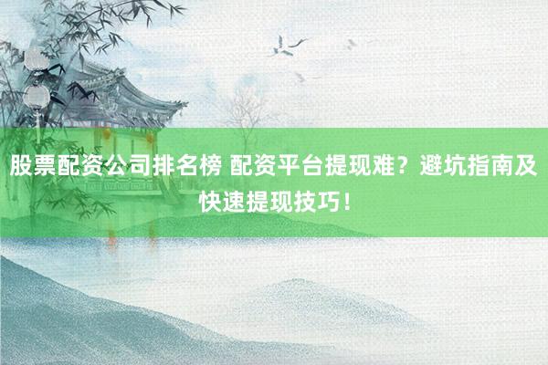 股票配资公司排名榜 配资平台提现难？避坑指南及快速提现技巧！