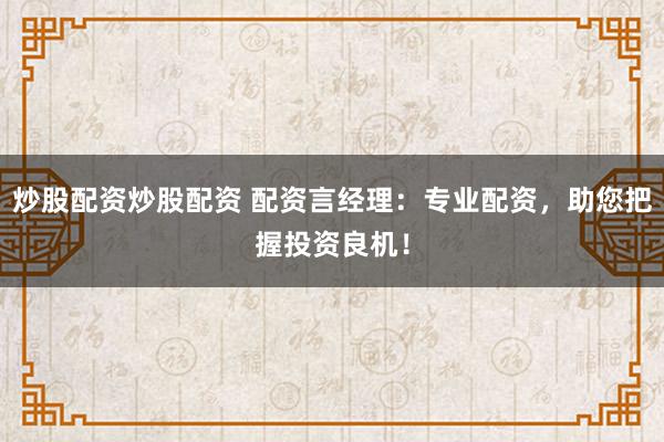 炒股配资炒股配资 配资言经理：专业配资，助您把握投资良机！