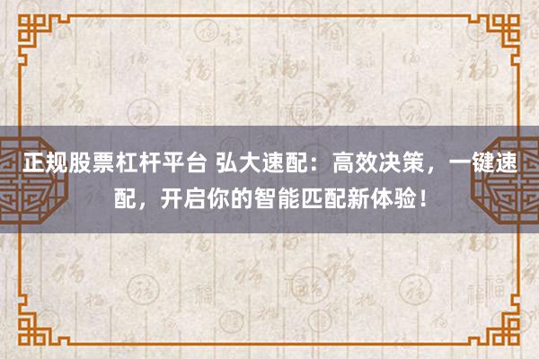 正规股票杠杆平台 弘大速配：高效决策，一键速配，开启你的智能匹配新体验！