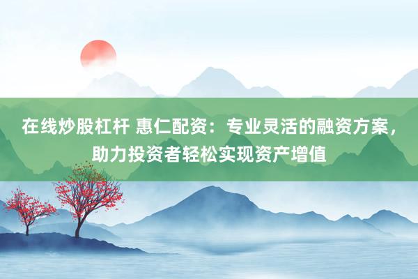 在线炒股杠杆 惠仁配资：专业灵活的融资方案，助力投资者轻松实现资产增值