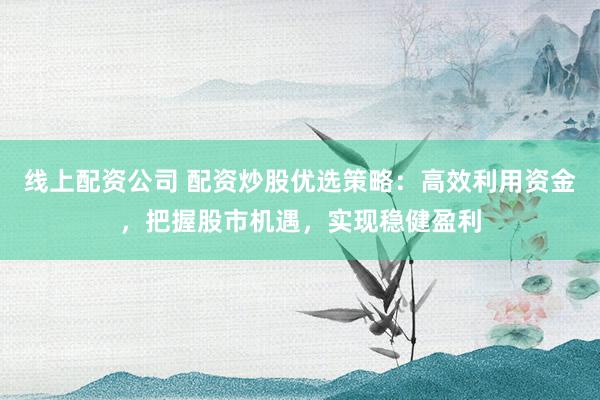 线上配资公司 配资炒股优选策略：高效利用资金，把握股市机遇，实现稳健盈利