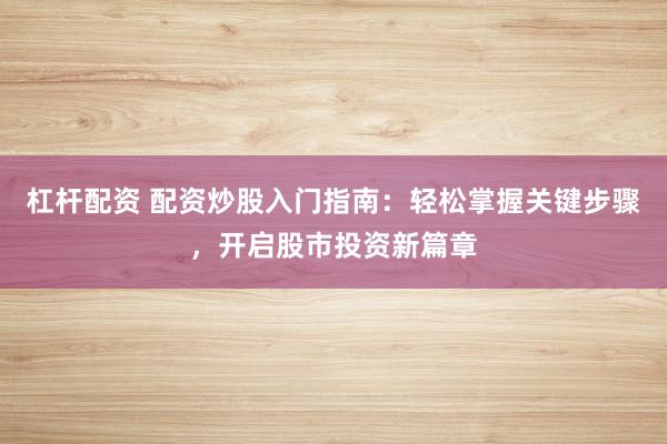 杠杆配资 配资炒股入门指南：轻松掌握关键步骤，开启股市投资新篇章