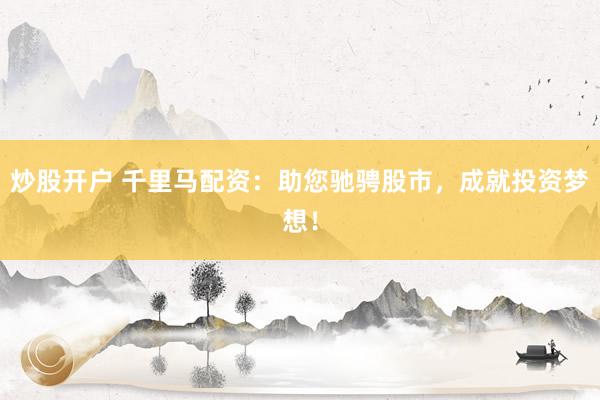 炒股开户 千里马配资：助您驰骋股市，成就投资梦想！