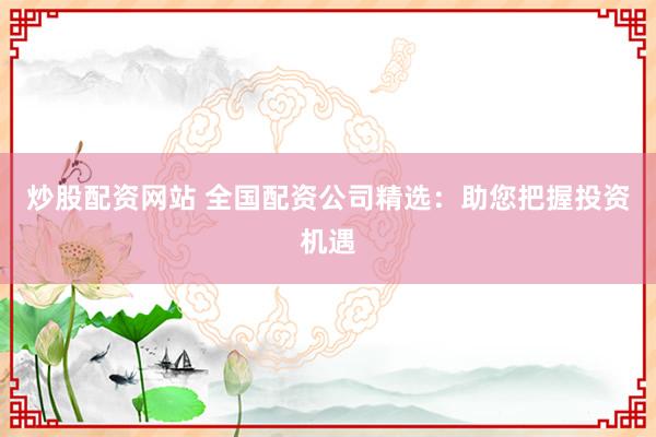炒股配资网站 全国配资公司精选：助您把握投资机遇