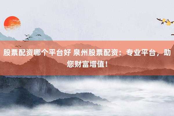 股票配资哪个平台好 泉州股票配资：专业平台，助您财富增值！