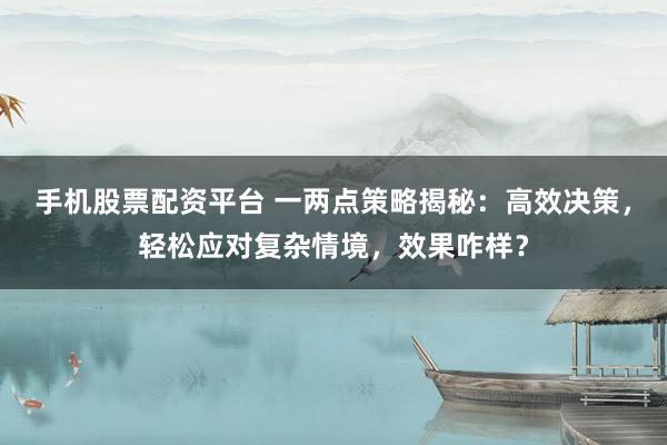 手机股票配资平台 一两点策略揭秘：高效决策，轻松应对复杂情境，效果咋样？