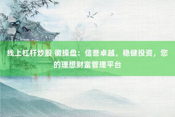 线上杠杆炒股 徽操盘：信誉卓越，稳健投资，您的理想财富管理平台