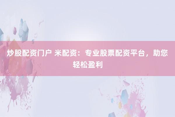 炒股配资门户 米配资：专业股票配资平台，助您轻松盈利
