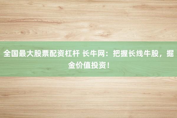 全国最大股票配资杠杆 长牛网：把握长线牛股，掘金价值投资！
