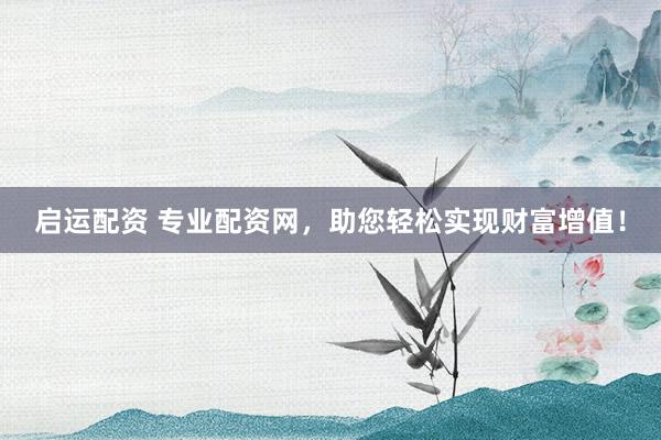 启运配资 专业配资网，助您轻松实现财富增值！