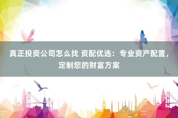 真正投资公司怎么找 资配优选：专业资产配置，定制您的财富方案