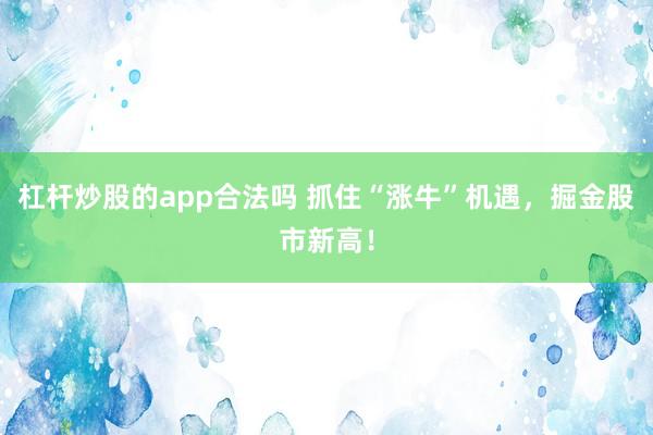 杠杆炒股的app合法吗 抓住“涨牛”机遇，掘金股市新高！