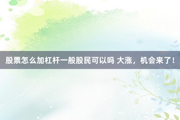 股票怎么加杠杆一般股民可以吗 大涨，机会来了！