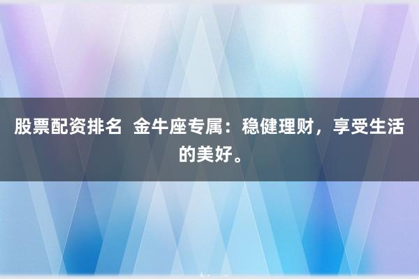 股票配资排名  金牛座专属：稳健理财，享受生活的美好。