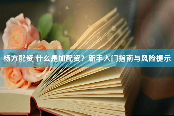 杨方配资 什么是加配资？新手入门指南与风险提示