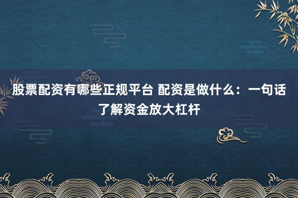 股票配资有哪些正规平台 配资是做什么：一句话了解资金放大杠杆