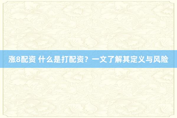 涨8配资 什么是打配资？一文了解其定义与风险