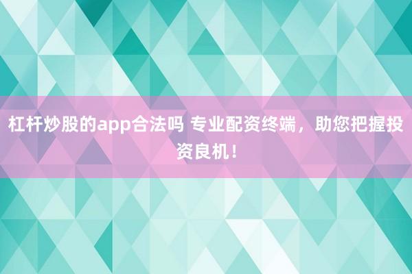 杠杆炒股的app合法吗 专业配资终端，助您把握投资良机！