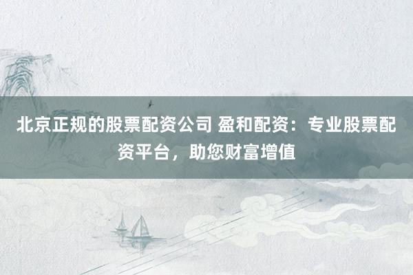 北京正规的股票配资公司 盈和配资：专业股票配资平台，助您财富增值