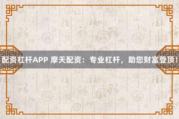 配资杠杆APP 摩天配资：专业杠杆，助您财富登顶！