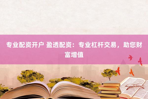 专业配资开户 盈透配资：专业杠杆交易，助您财富增值