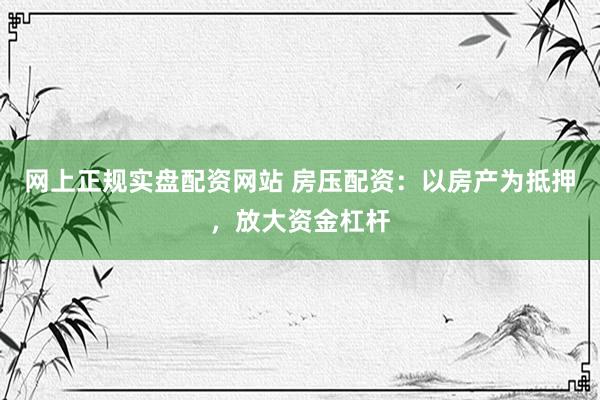 网上正规实盘配资网站 房压配资：以房产为抵押，放大资金杠杆