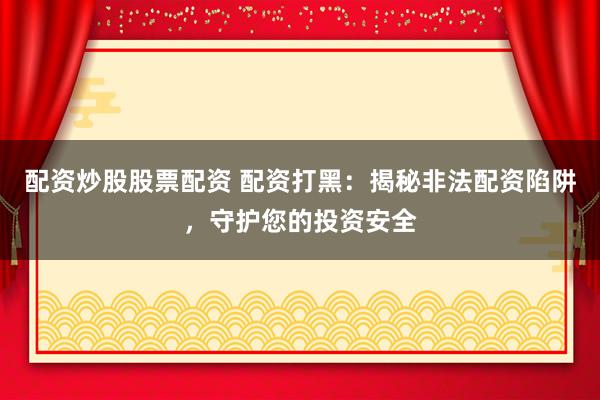 配资炒股股票配资 配资打黑：揭秘非法配资陷阱，守护您的投资安全