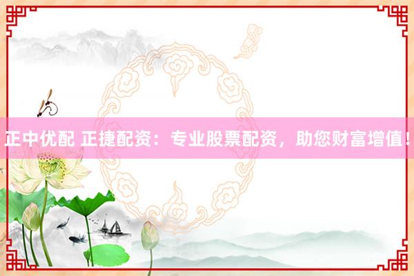 正中优配 正捷配资：专业股票配资，助您财富增值！