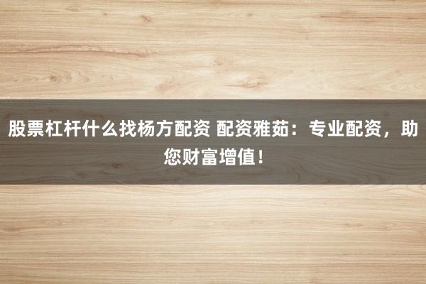 股票杠杆什么找杨方配资 配资雅茹：专业配资，助您财富增值！