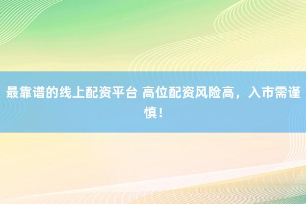最靠谱的线上配资平台 高位配资风险高，入市需谨慎！