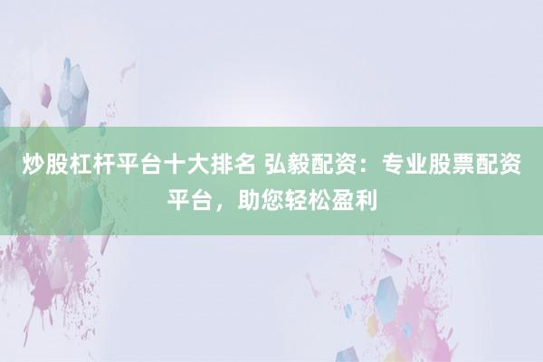 炒股杠杆平台十大排名 弘毅配资：专业股票配资平台，助您轻松盈利