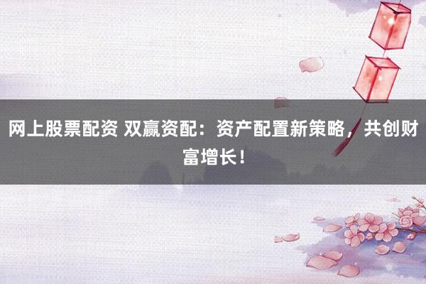 网上股票配资 双赢资配：资产配置新策略，共创财富增长！